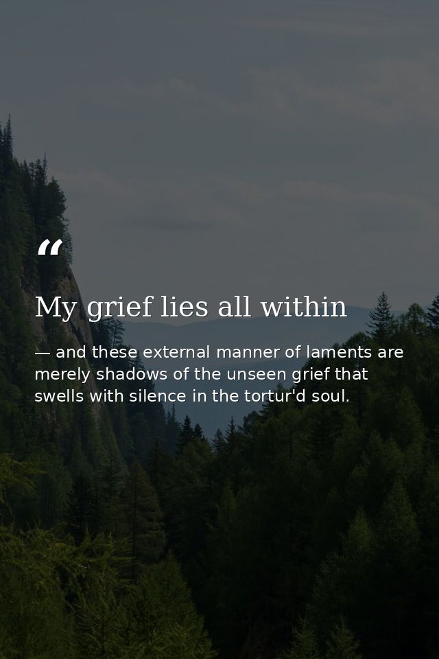 My grief lies all within — and these external manner of laments are merely shadows of the unseen grief that swells with silence in the tortur'd soul.