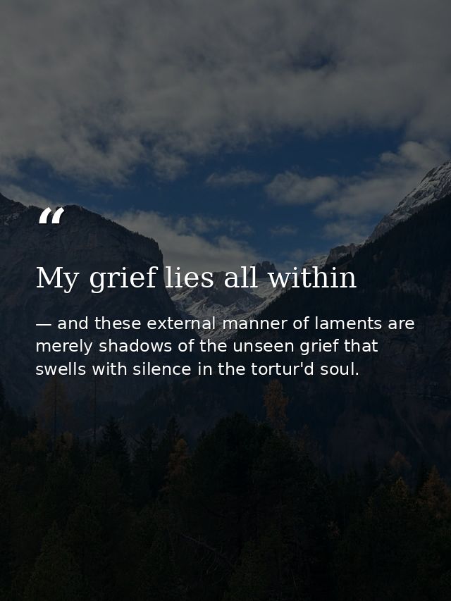 My grief lies all within — and these external manner of laments are merely shadows of the unseen grief that swells with silence in the tortur'd soul.