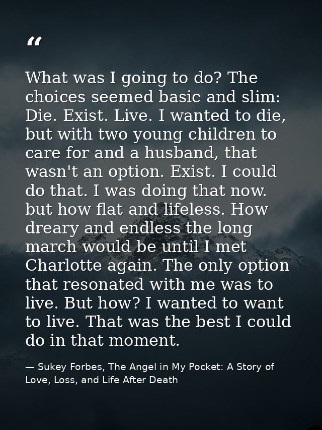 What was I going to do? The choices seemed basic and slim: Die. Exist. Live. I wanted to die, but with two young childre — Sukey Forbes, The Angel in My Pocket: A Story of Love, Loss, and Life After Death