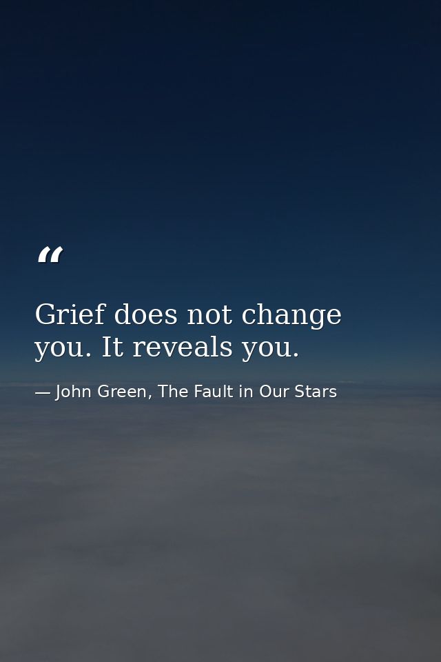 Grief does not change you. It reveals you. — John Green, The Fault in Our Stars