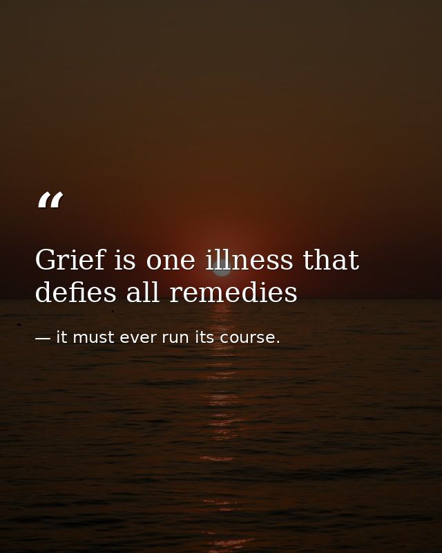 Grief is one illness that defies all remedies — it must ever run its course.