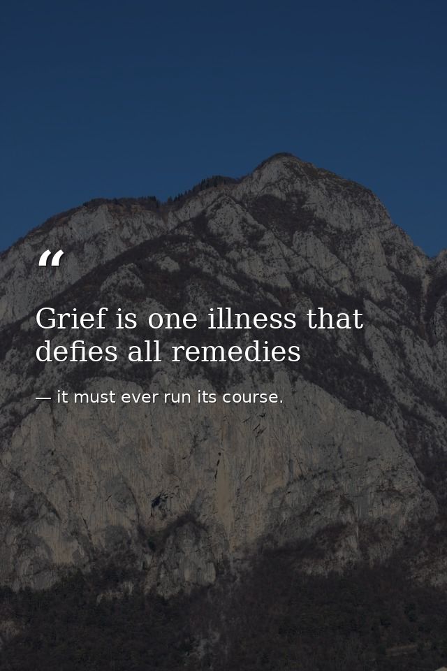 Grief is one illness that defies all remedies — it must ever run its course.