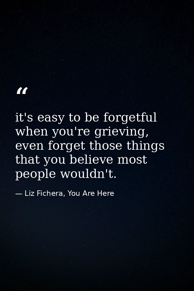 it's easy to be forgetful when you're grieving, even forget those things that you believe most people wouldn't. — Liz Fichera, You Are Here