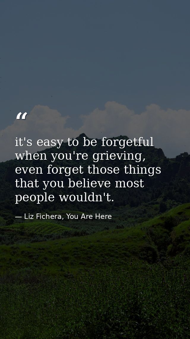 it's easy to be forgetful when you're grieving, even forget those things that you believe most people wouldn't. — Liz Fichera, You Are Here