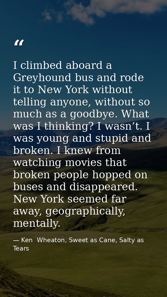I climbed aboard a Greyhound bus and rode it to New York without telling anyone, without so much as a goodbye. What was  — Ken  Wheaton, Sweet as Cane, Salty as Tears
