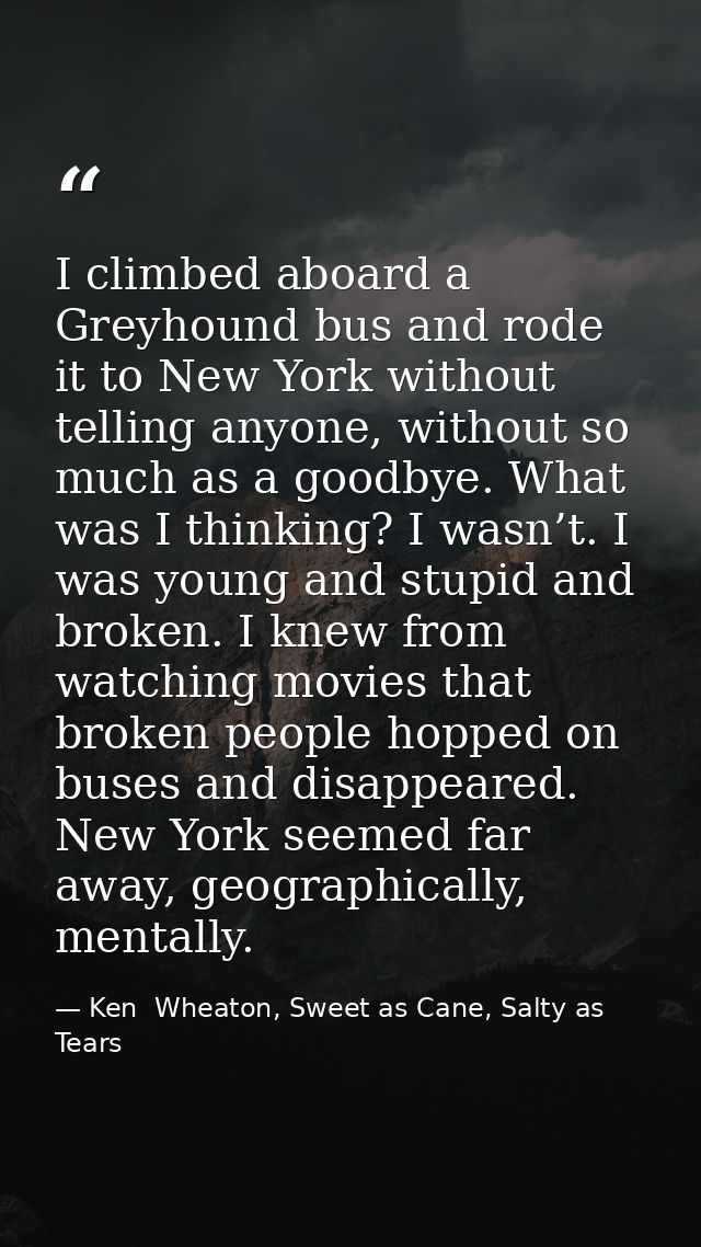 I climbed aboard a Greyhound bus and rode it to New York without telling anyone, without so much as a goodbye. What was  — Ken  Wheaton, Sweet as Cane, Salty as Tears