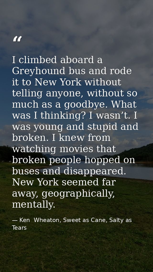 I climbed aboard a Greyhound bus and rode it to New York without telling anyone, without so much as a goodbye. What was  — Ken  Wheaton, Sweet as Cane, Salty as Tears