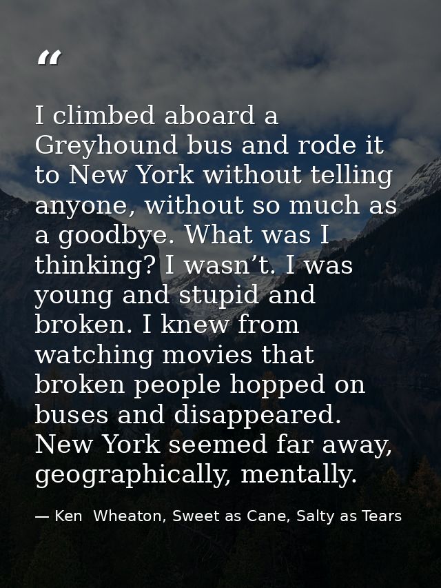 I climbed aboard a Greyhound bus and rode it to New York without telling anyone, without so much as a goodbye. What was  — Ken  Wheaton, Sweet as Cane, Salty as Tears