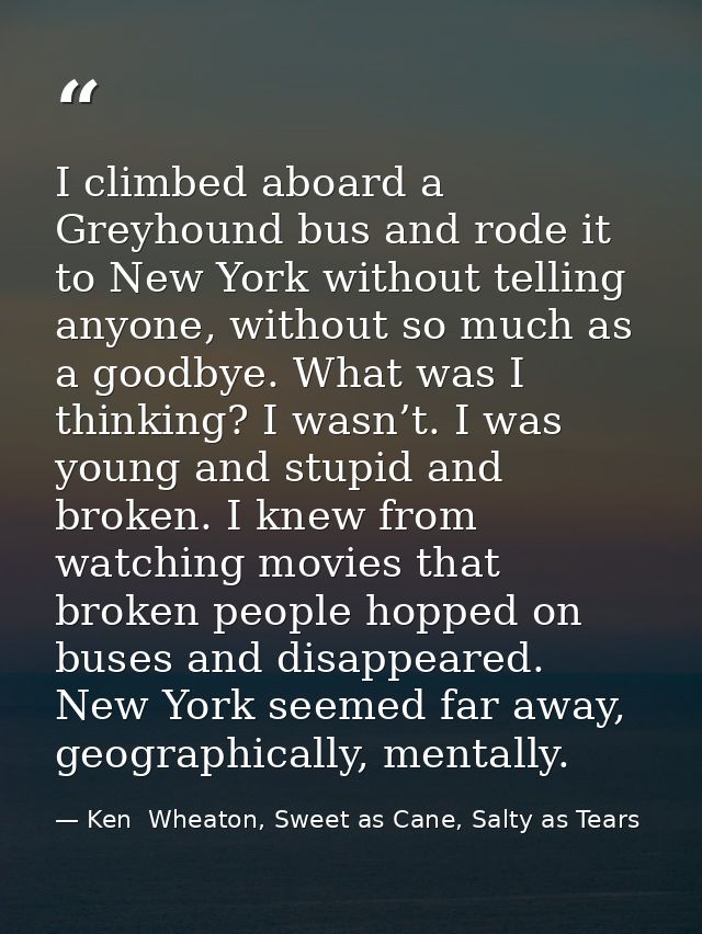 I climbed aboard a Greyhound bus and rode it to New York without telling anyone, without so much as a goodbye. What was  — Ken  Wheaton, Sweet as Cane, Salty as Tears