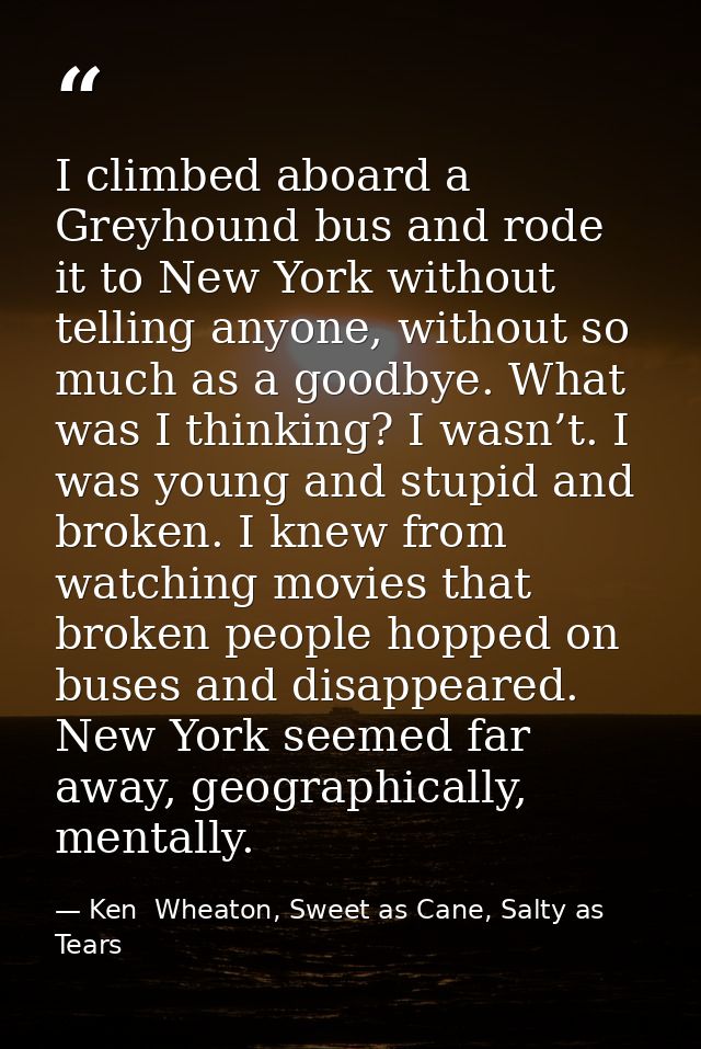 I climbed aboard a Greyhound bus and rode it to New York without telling anyone, without so much as a goodbye. What was  — Ken  Wheaton, Sweet as Cane, Salty as Tears