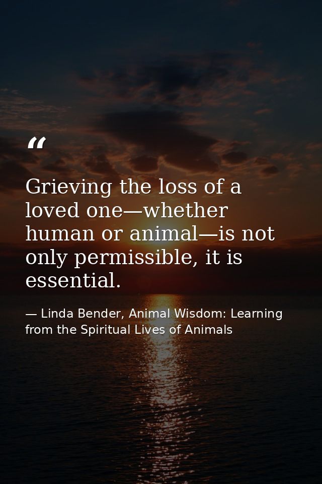 Grieving the loss of a loved one—whether human or animal—is not only permissible, it is essential. — Linda Bender, Animal Wisdom: Learning from the Spiritual Lives of Animals