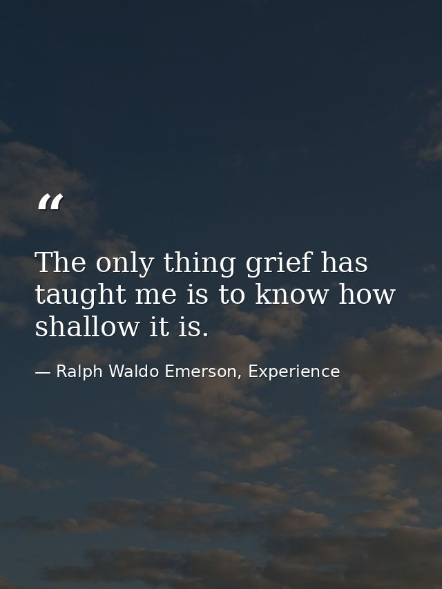 The only thing grief has taught me is to know how shallow it is. — Ralph Waldo Emerson, Experience