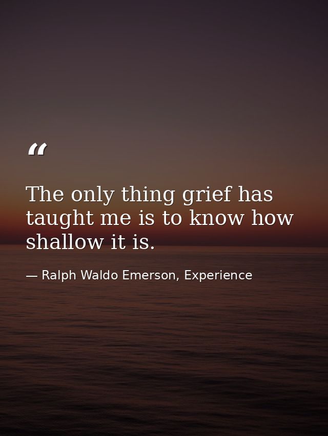The only thing grief has taught me is to know how shallow it is. — Ralph Waldo Emerson, Experience