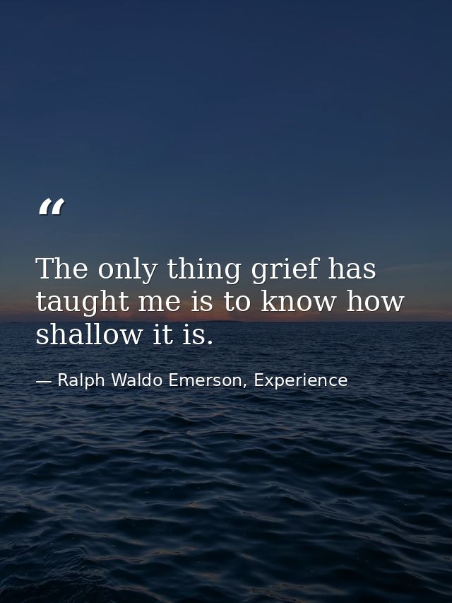 The only thing grief has taught me is to know how shallow it is. — Ralph Waldo Emerson, Experience