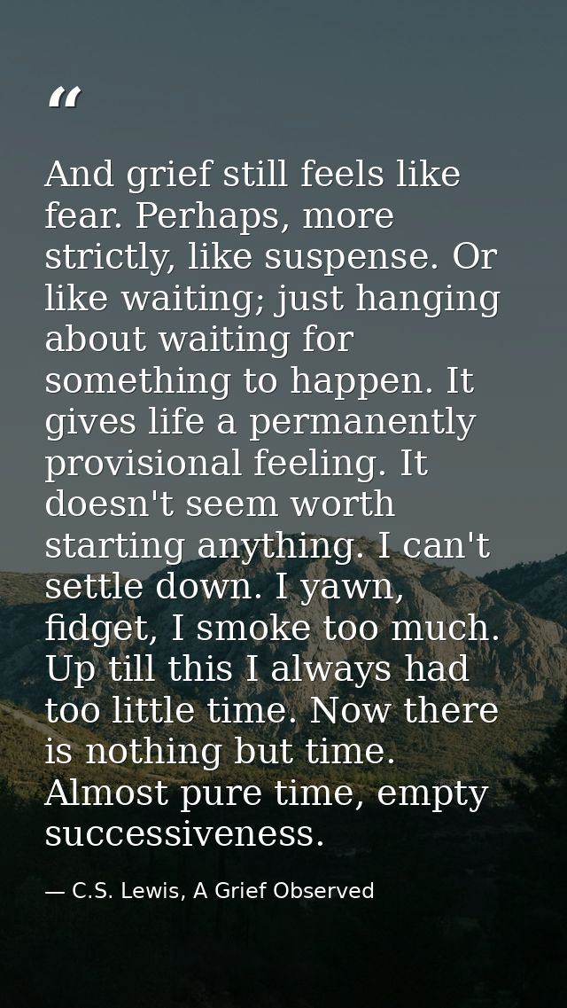And grief still feels like fear. Perhaps, more strictly, like suspense. Or like waiting; just hanging about waiting for  — C.S. Lewis, A Grief Observed