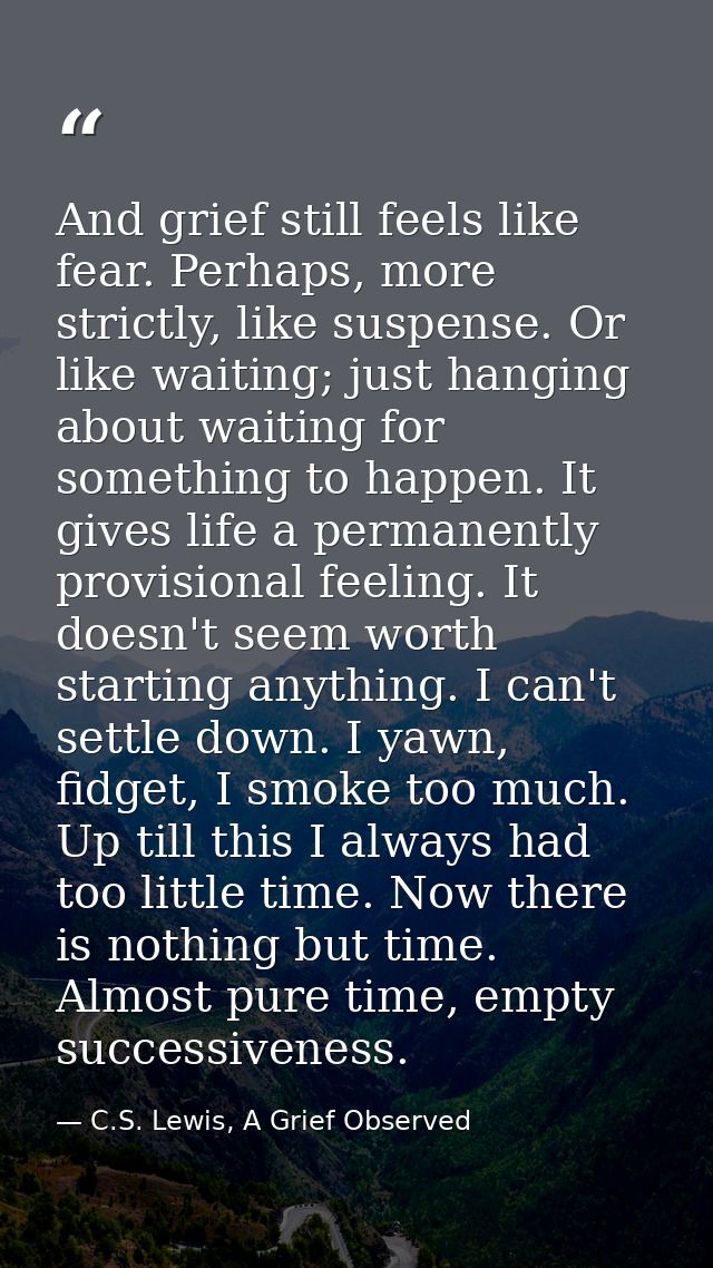 And grief still feels like fear. Perhaps, more strictly, like suspense. Or like waiting; just hanging about waiting for  — C.S. Lewis, A Grief Observed