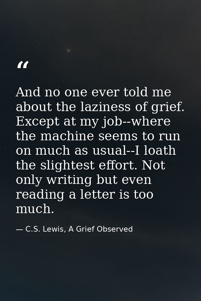 And no one ever told me about the laziness of grief. Except at my job--where the machine seems to run on much as usual-- — C.S. Lewis, A Grief Observed