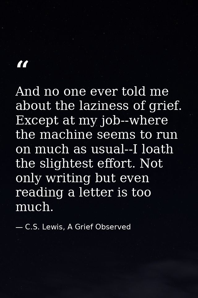 And no one ever told me about the laziness of grief. Except at my job--where the machine seems to run on much as usual-- — C.S. Lewis, A Grief Observed
