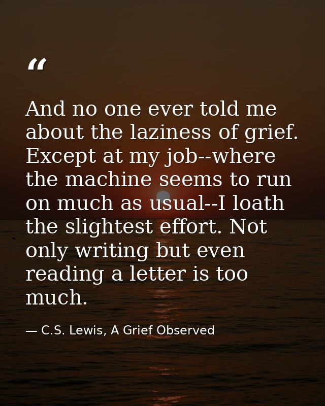 And no one ever told me about the laziness of grief. Except at my job--where the machine seems to run on much as usual-- — C.S. Lewis, A Grief Observed
