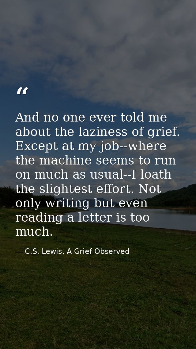 And no one ever told me about the laziness of grief. Except at my job--where the machine seems to run on much as usual-- — C.S. Lewis, A Grief Observed