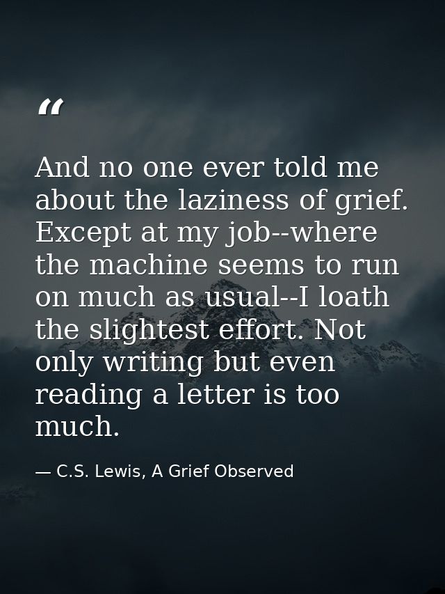 And no one ever told me about the laziness of grief. Except at my job--where the machine seems to run on much as usual-- — C.S. Lewis, A Grief Observed