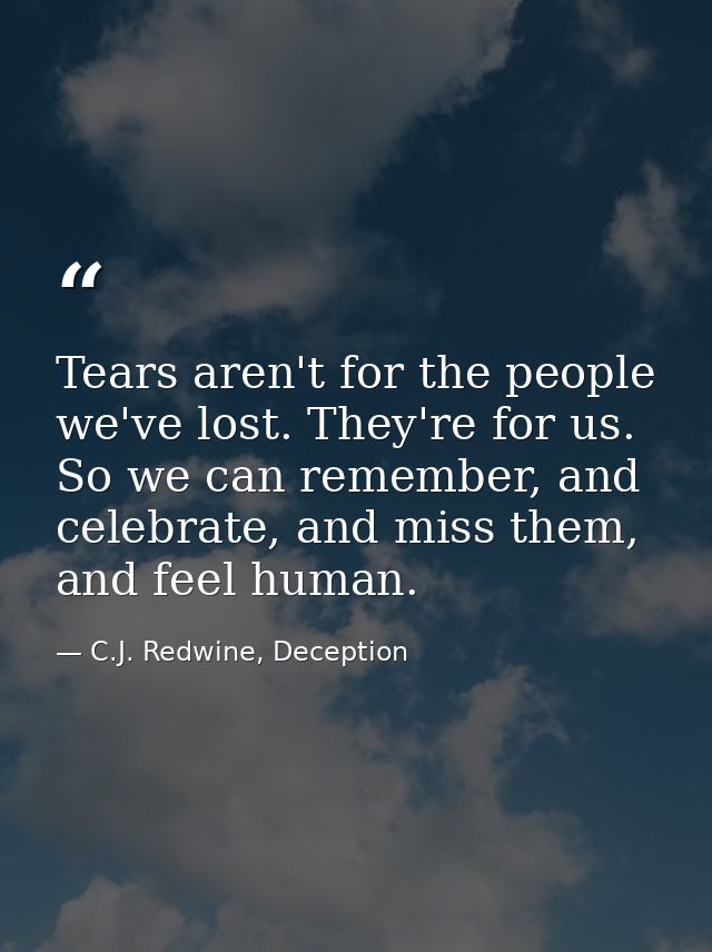 Tears aren't for the people we've lost. They're for us. So we can remember, and celebrate, and miss them, and feel human — C.J. Redwine, Deception