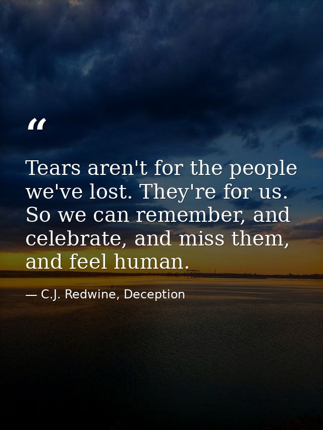 Tears aren't for the people we've lost. They're for us. So we can remember, and celebrate, and miss them, and feel human — C.J. Redwine, Deception