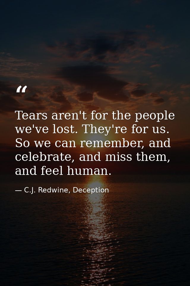 Tears aren't for the people we've lost. They're for us. So we can remember, and celebrate, and miss them, and feel human — C.J. Redwine, Deception