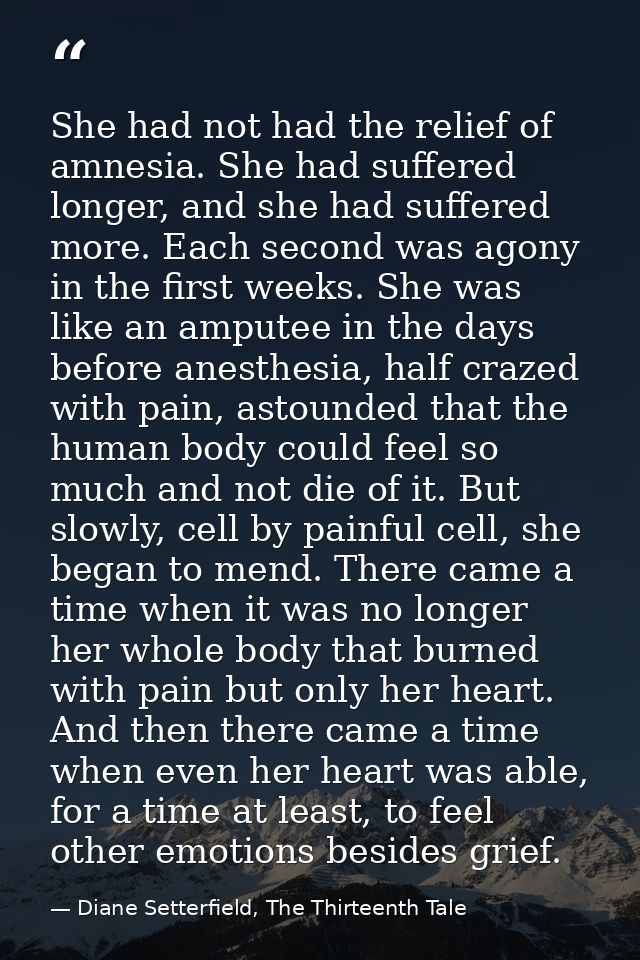 She had not had the relief of amnesia. She had suffered longer, and she had suffered more. Each second was agony in the  — Diane Setterfield, The Thirteenth Tale