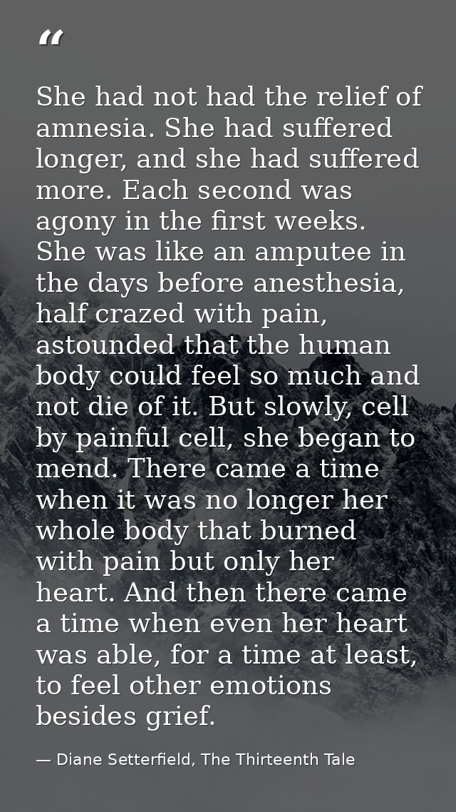 She had not had the relief of amnesia. She had suffered longer, and she had suffered more. Each second was agony in the  — Diane Setterfield, The Thirteenth Tale