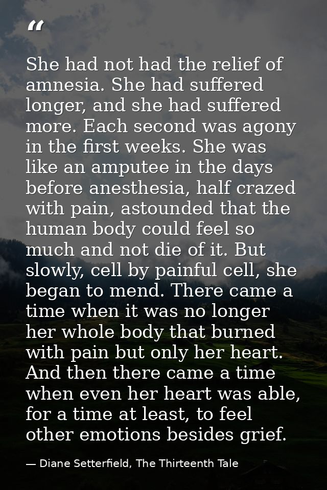 She had not had the relief of amnesia. She had suffered longer, and she had suffered more. Each second was agony in the  — Diane Setterfield, The Thirteenth Tale