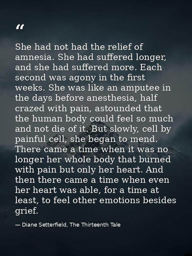 She had not had the relief of amnesia. She had suffered longer, and she had suffered more. Each second was agony in the  — Diane Setterfield, The Thirteenth Tale