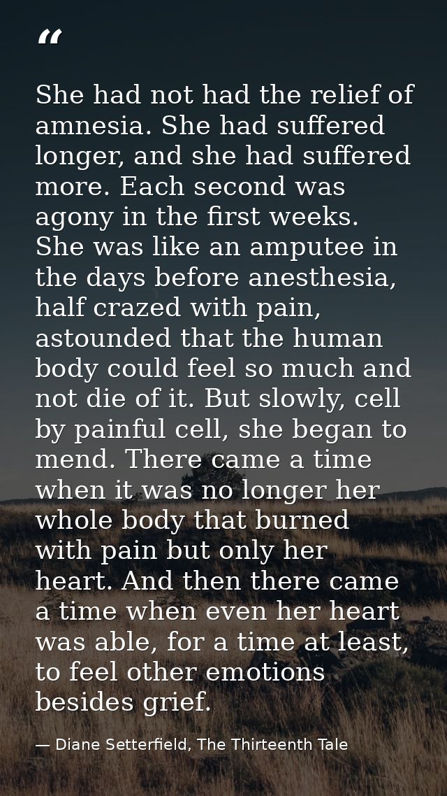 She had not had the relief of amnesia. She had suffered longer, and she had suffered more. Each second was agony in the  — Diane Setterfield, The Thirteenth Tale