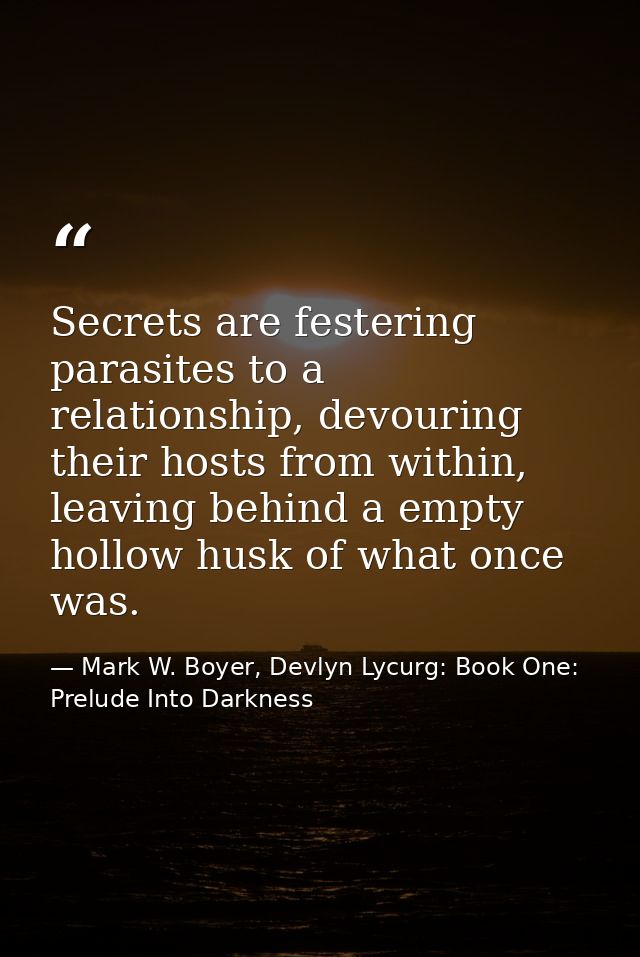 Secrets are festering parasites to a relationship, devouring their hosts from within, leaving behind a empty hollow husk — Mark W. Boyer, Devlyn Lycurg: Book One: Prelude Into Darkness