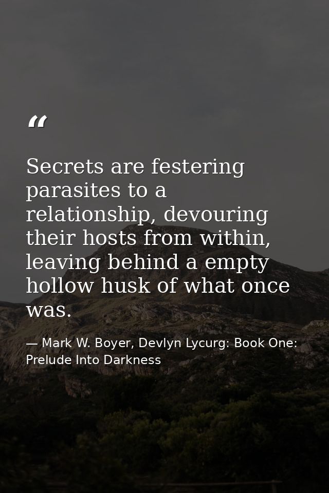 Secrets are festering parasites to a relationship, devouring their hosts from within, leaving behind a empty hollow husk — Mark W. Boyer, Devlyn Lycurg: Book One: Prelude Into Darkness