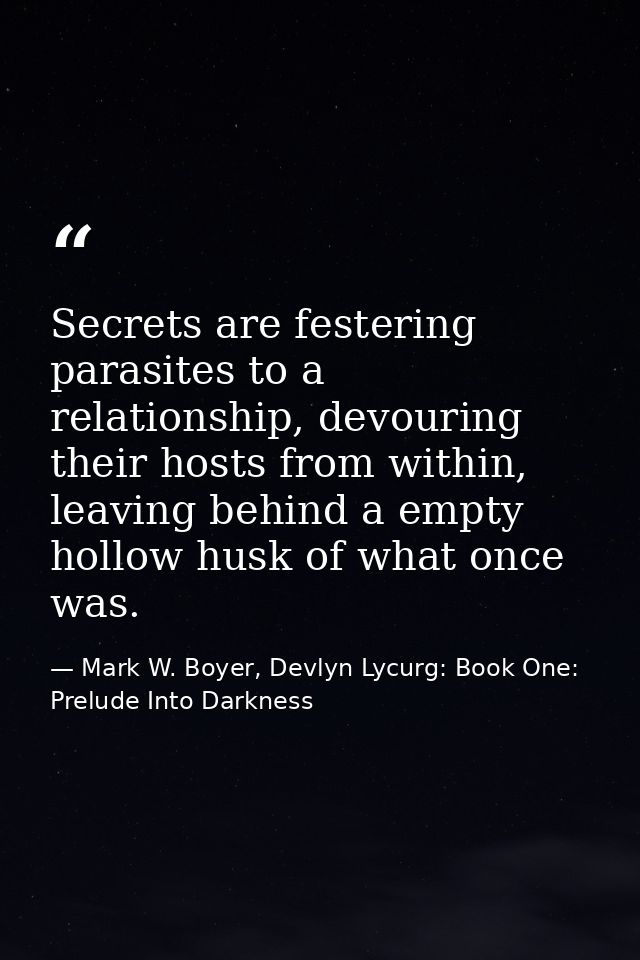 Secrets are festering parasites to a relationship, devouring their hosts from within, leaving behind a empty hollow husk — Mark W. Boyer, Devlyn Lycurg: Book One: Prelude Into Darkness