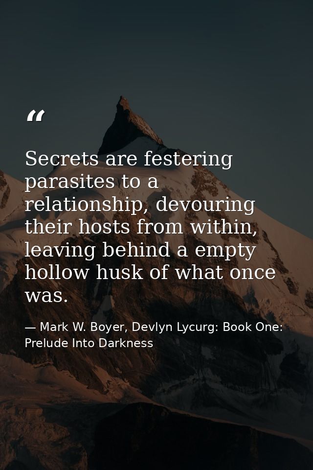 Secrets are festering parasites to a relationship, devouring their hosts from within, leaving behind a empty hollow husk — Mark W. Boyer, Devlyn Lycurg: Book One: Prelude Into Darkness