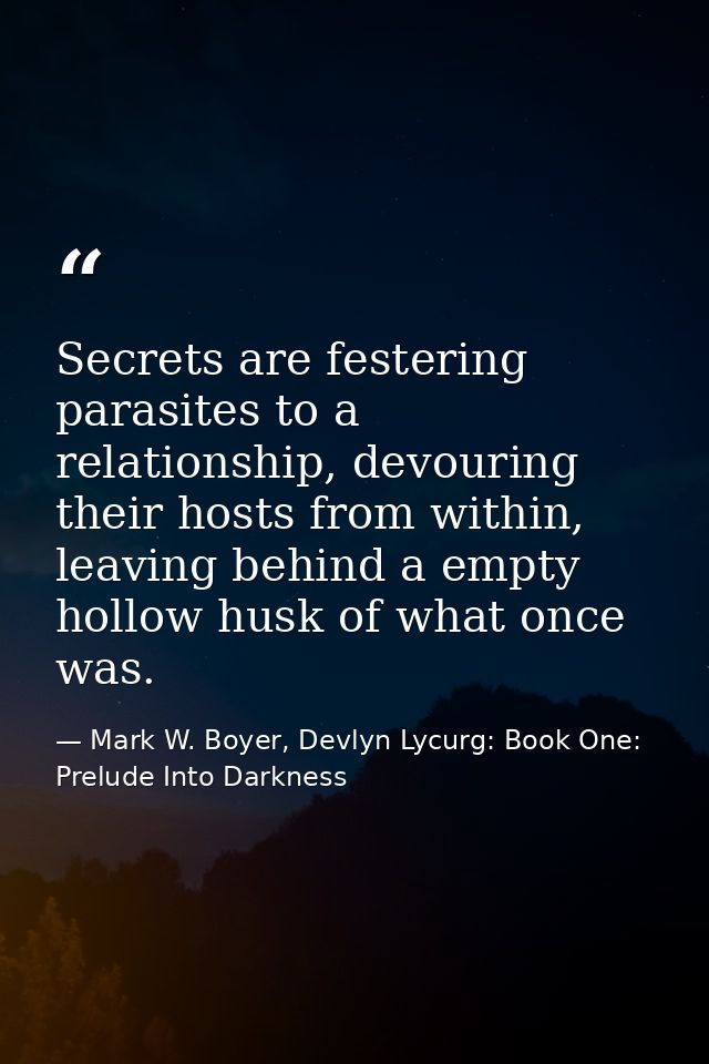 Secrets are festering parasites to a relationship, devouring their hosts from within, leaving behind a empty hollow husk — Mark W. Boyer, Devlyn Lycurg: Book One: Prelude Into Darkness