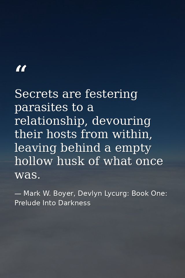 Secrets are festering parasites to a relationship, devouring their hosts from within, leaving behind a empty hollow husk — Mark W. Boyer, Devlyn Lycurg: Book One: Prelude Into Darkness