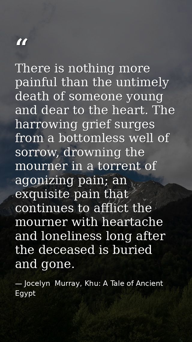 There is nothing more painful than the untimely death of someone young and dear to the heart. The harrowing grief surges — Jocelyn  Murray, Khu: A Tale of Ancient Egypt