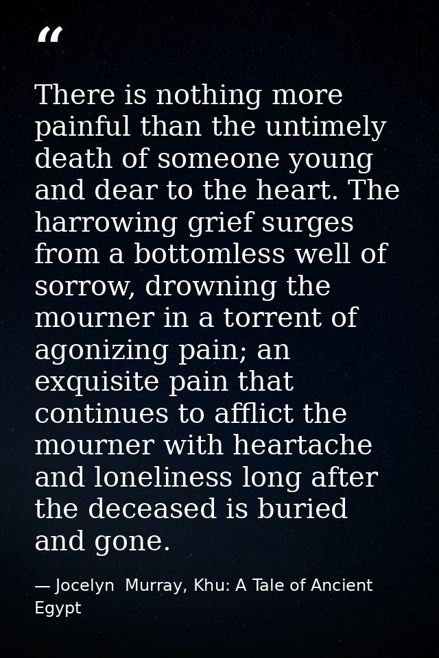 There is nothing more painful than the untimely death of someone young and dear to the heart. The harrowing grief surges — Jocelyn  Murray, Khu: A Tale of Ancient Egypt