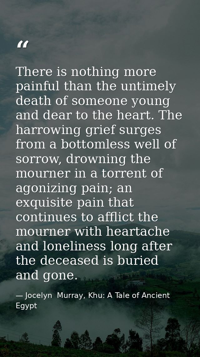 There is nothing more painful than the untimely death of someone young and dear to the heart. The harrowing grief surges — Jocelyn  Murray, Khu: A Tale of Ancient Egypt