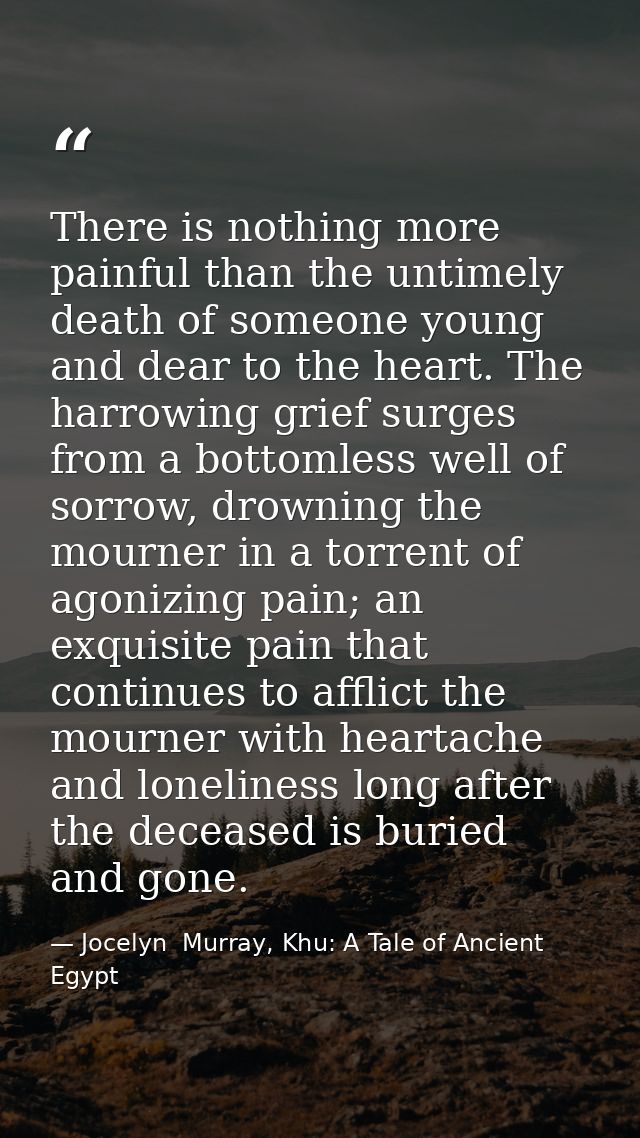 There is nothing more painful than the untimely death of someone young and dear to the heart. The harrowing grief surges — Jocelyn  Murray, Khu: A Tale of Ancient Egypt