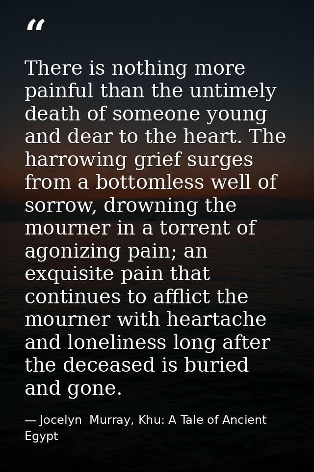 There is nothing more painful than the untimely death of someone young and dear to the heart. The harrowing grief surges — Jocelyn  Murray, Khu: A Tale of Ancient Egypt