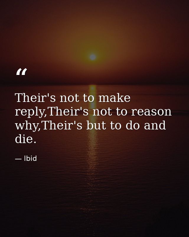 Their's not to make reply,Their's not to reason why,Their's but to do and die. — lbid