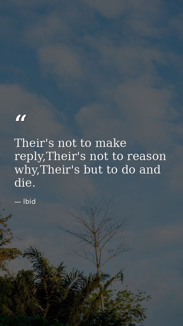 Their's not to make reply,Their's not to reason why,Their's but to do and die. — lbid