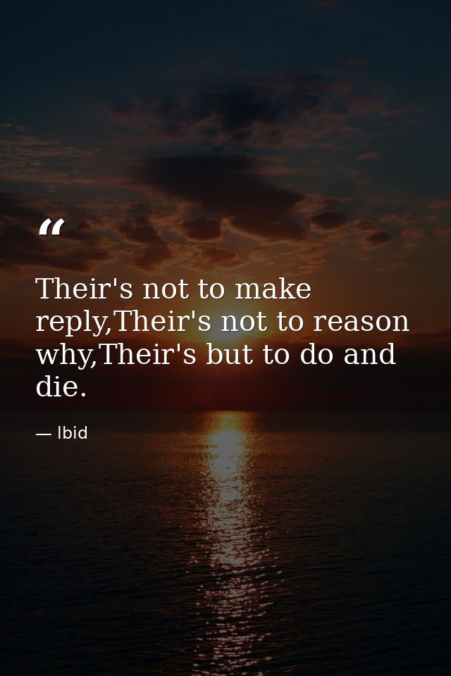 Their's not to make reply,Their's not to reason why,Their's but to do and die. — lbid