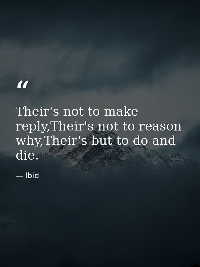 Their's not to make reply,Their's not to reason why,Their's but to do and die. — lbid