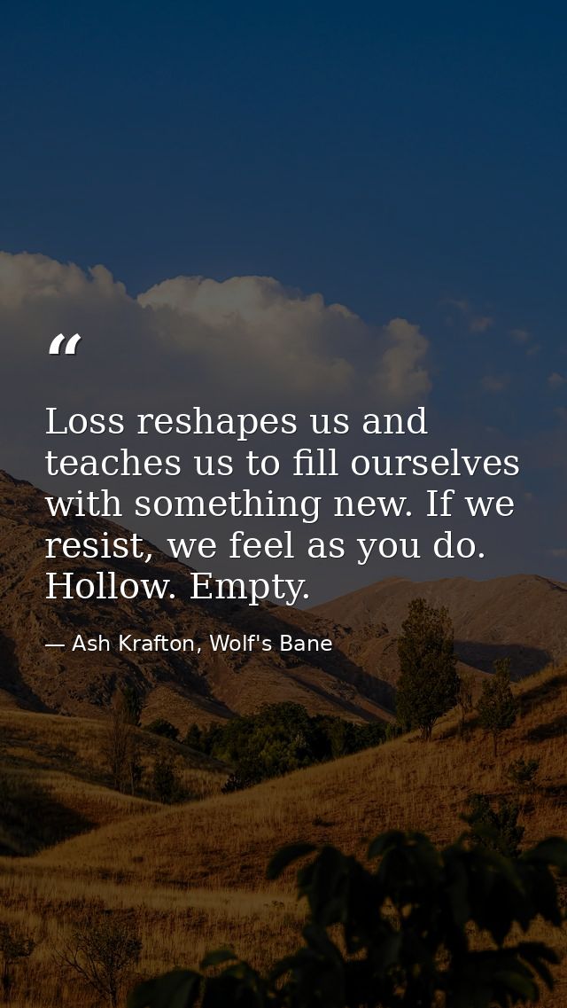 Loss reshapes us and teaches us to fill ourselves with something new. If we resist, we feel as you do. Hollow. Empty. — Ash Krafton, Wolf's Bane