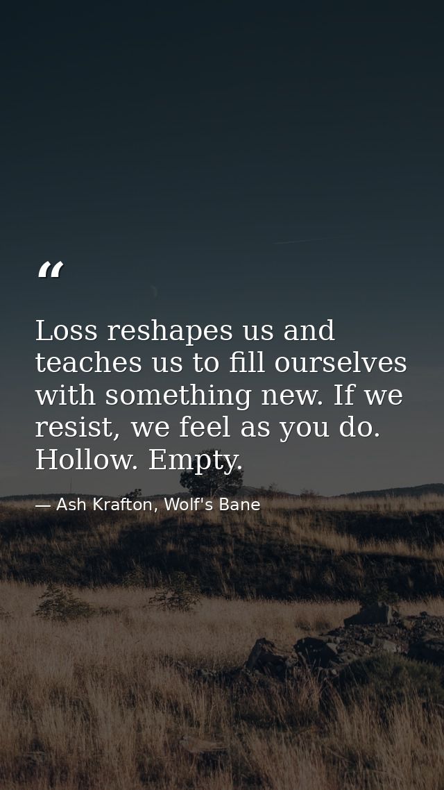 Loss reshapes us and teaches us to fill ourselves with something new. If we resist, we feel as you do. Hollow. Empty. — Ash Krafton, Wolf's Bane